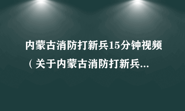 内蒙古消防打新兵15分钟视频（关于内蒙古消防打新兵15分钟视频的简介）