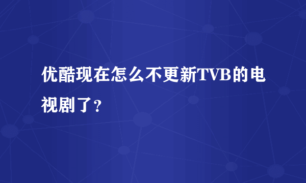 优酷现在怎么不更新TVB的电视剧了？