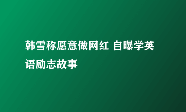 韩雪称愿意做网红 自曝学英语励志故事