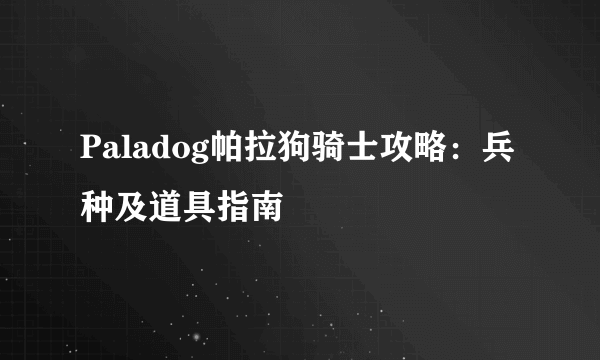 Paladog帕拉狗骑士攻略：兵种及道具指南