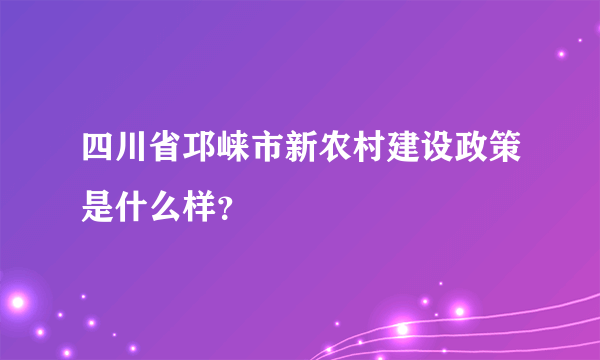 四川省邛崃市新农村建设政策是什么样？