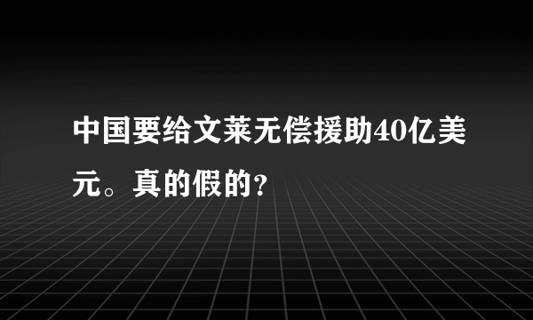 中国要给文莱无偿援助40亿美元。真的假的？