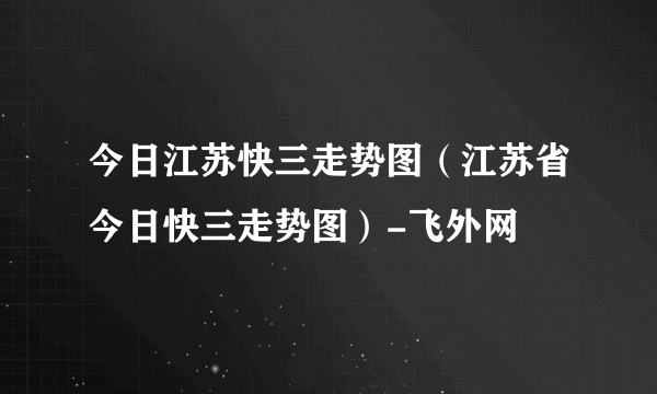 今日江苏快三走势图（江苏省今日快三走势图）-飞外网