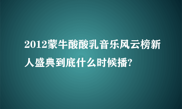 2012蒙牛酸酸乳音乐风云榜新人盛典到底什么时候播?