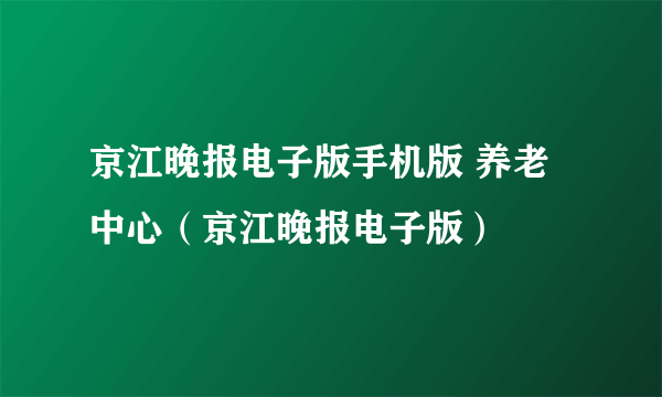 京江晚报电子版手机版 养老中心（京江晚报电子版）