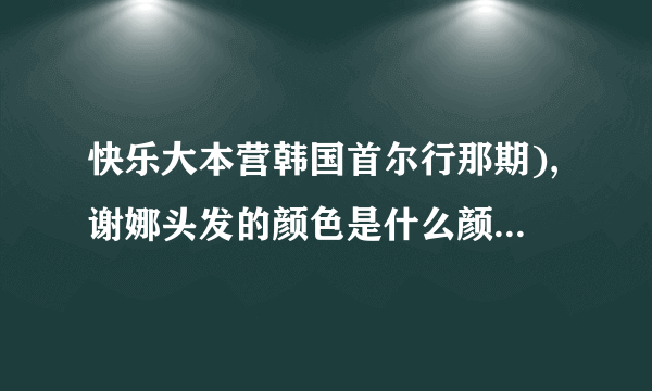 快乐大本营韩国首尔行那期),谢娜头发的颜色是什么颜色????