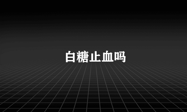  白糖止血吗