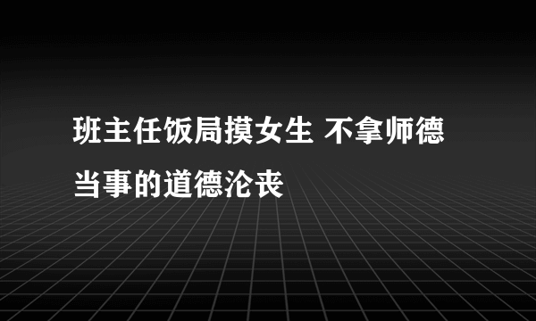 班主任饭局摸女生 不拿师德当事的道德沦丧