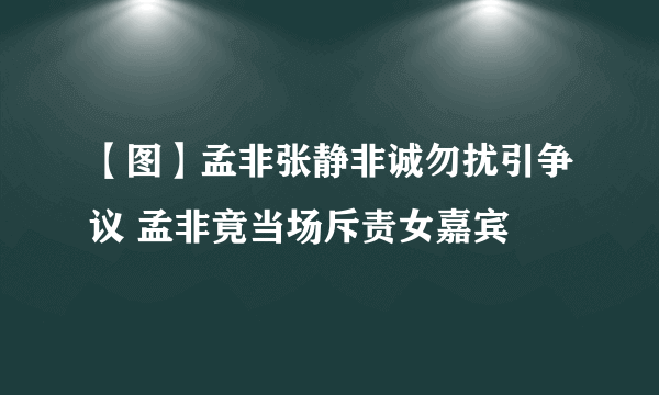 【图】孟非张静非诚勿扰引争议 孟非竟当场斥责女嘉宾