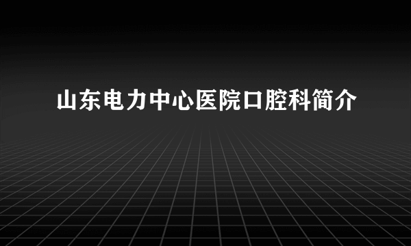 山东电力中心医院口腔科简介