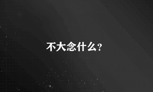 不大念什么？