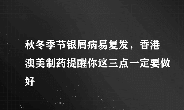 秋冬季节银屑病易复发，香港澳美制药提醒你这三点一定要做好