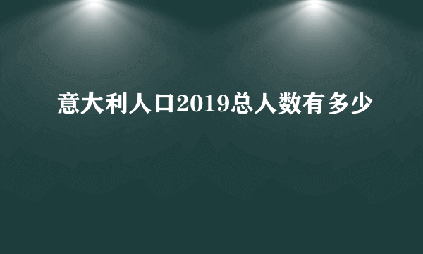 意大利人口2019总人数有多少