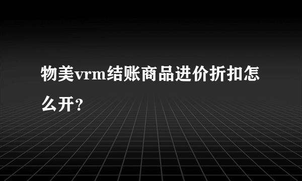 物美vrm结账商品进价折扣怎么开？