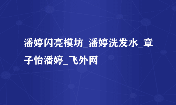 潘婷闪亮模坊_潘婷洗发水_章子怡潘婷_飞外网