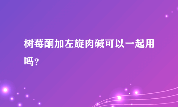 树莓酮加左旋肉碱可以一起用吗？