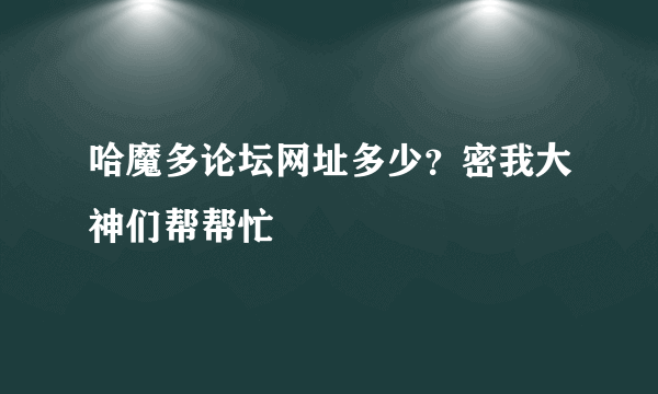 哈魔多论坛网址多少？密我大神们帮帮忙