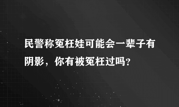 民警称冤枉娃可能会一辈子有阴影，你有被冤枉过吗？