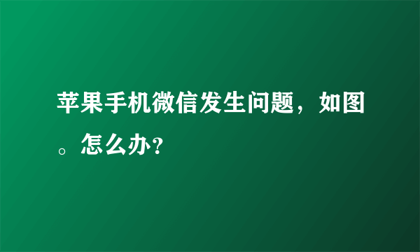 苹果手机微信发生问题，如图。怎么办？