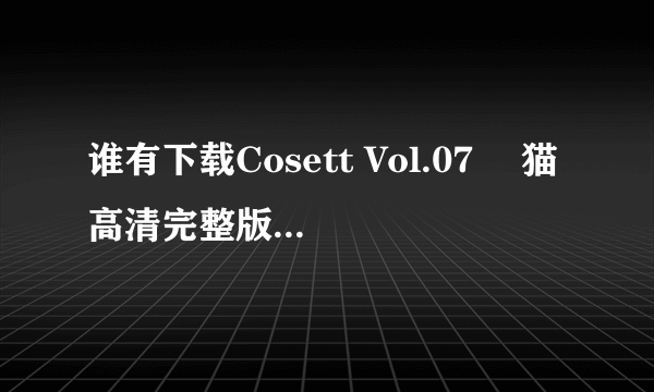 谁有下载Cosett Vol.07 黒猫高清完整版的网址感谢哈