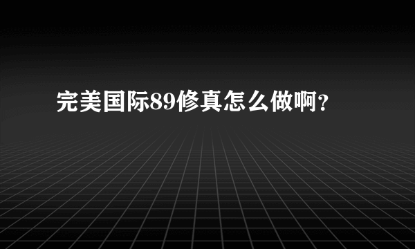 完美国际89修真怎么做啊？