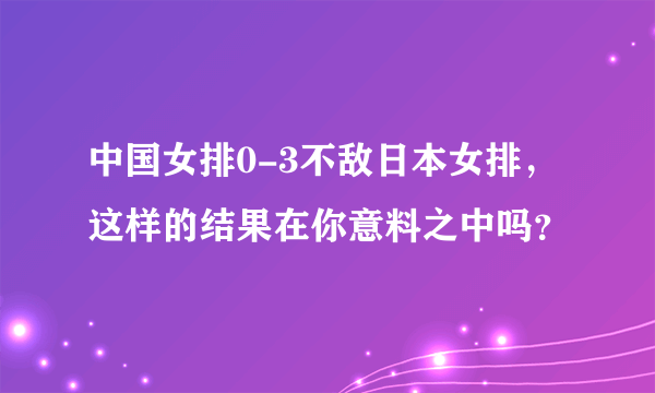 中国女排0-3不敌日本女排，这样的结果在你意料之中吗？