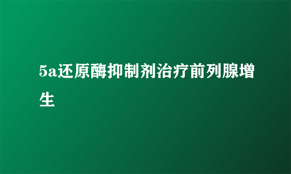 5a还原酶抑制剂治疗前列腺增生