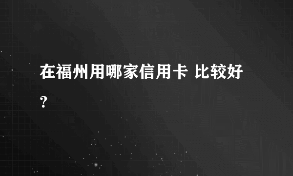 在福州用哪家信用卡 比较好？