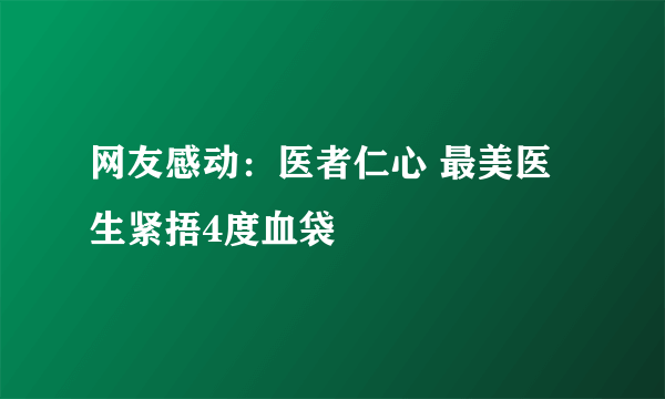 网友感动：医者仁心 最美医生紧捂4度血袋