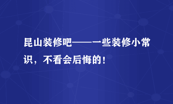 昆山装修吧——一些装修小常识，不看会后悔的！