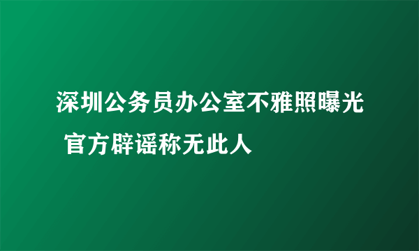 深圳公务员办公室不雅照曝光 官方辟谣称无此人