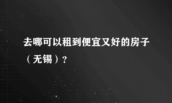 去哪可以租到便宜又好的房子（无锡）？