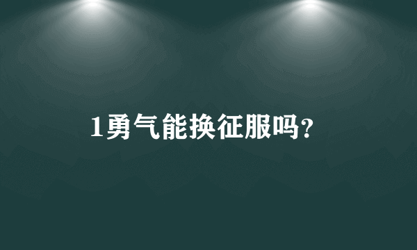 1勇气能换征服吗？