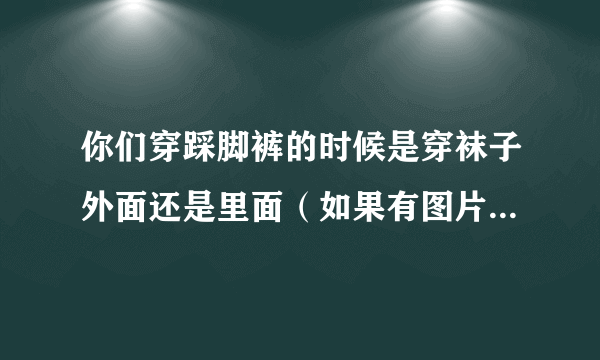 你们穿踩脚裤的时候是穿袜子外面还是里面（如果有图片可以发一下吗）？