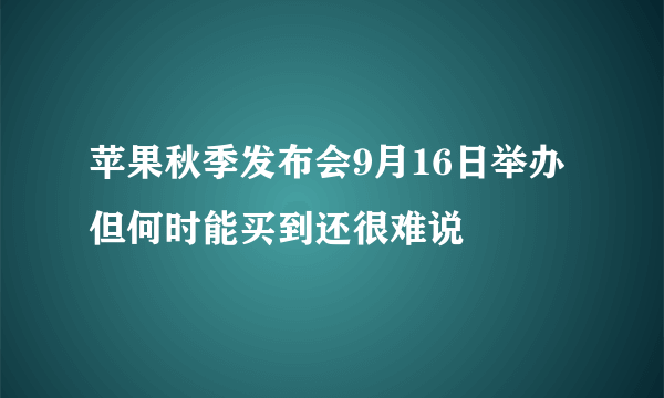 苹果秋季发布会9月16日举办 但何时能买到还很难说