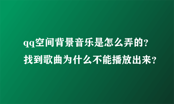 qq空间背景音乐是怎么弄的？找到歌曲为什么不能播放出来？