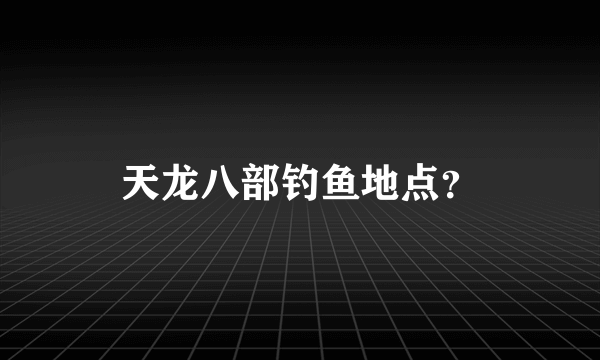 天龙八部钓鱼地点？