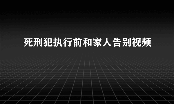 死刑犯执行前和家人告别视频