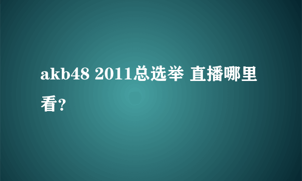 akb48 2011总选举 直播哪里看？