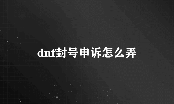 dnf封号申诉怎么弄