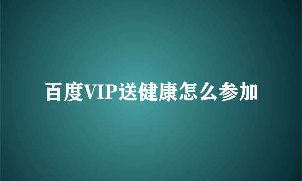 百度VIP送健康怎么参加