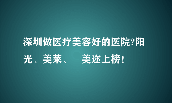 深圳做医疗美容好的医院?阳光、美莱、蒳美迩上榜！