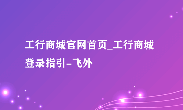 工行商城官网首页_工行商城登录指引-飞外