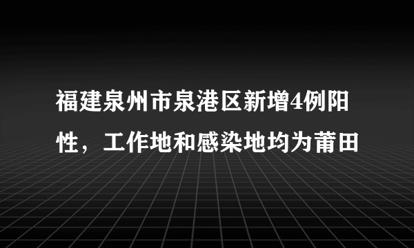 福建泉州市泉港区新增4例阳性，工作地和感染地均为莆田