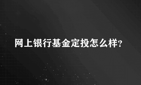 网上银行基金定投怎么样？