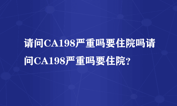 请问CA198严重吗要住院吗请问CA198严重吗要住院？