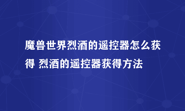 魔兽世界烈酒的遥控器怎么获得 烈酒的遥控器获得方法