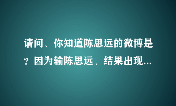 请问、你知道陈思远的微博是？因为输陈思远、结果出现2000千多个。都不知道是哪个。