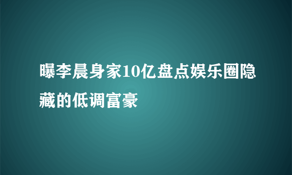 曝李晨身家10亿盘点娱乐圈隐藏的低调富豪