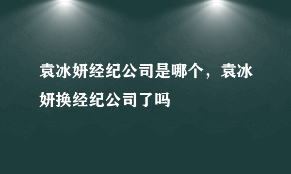 袁冰妍经纪公司是哪个，袁冰妍换经纪公司了吗